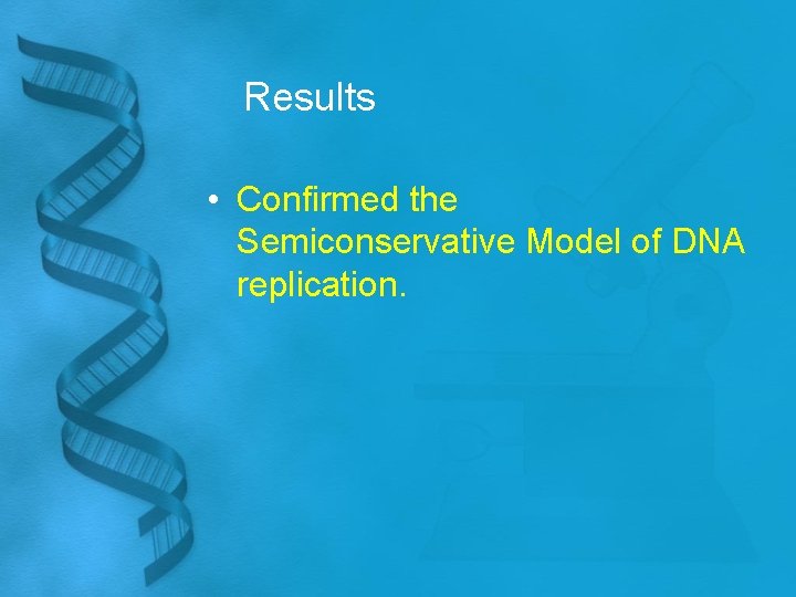Results • Confirmed the Semiconservative Model of DNA replication. 