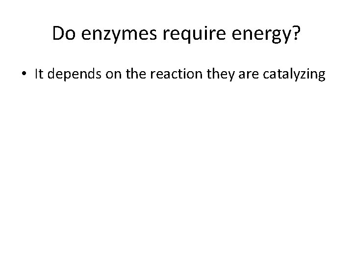 Do enzymes require energy? • It depends on the reaction they are catalyzing 