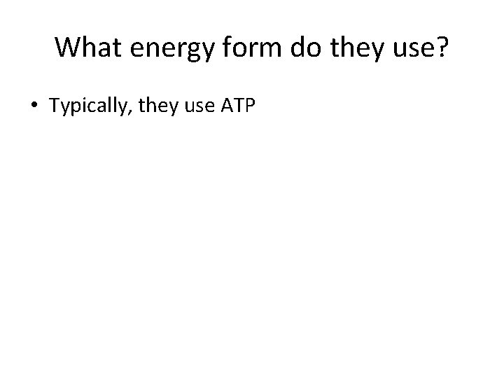 What energy form do they use? • Typically, they use ATP 