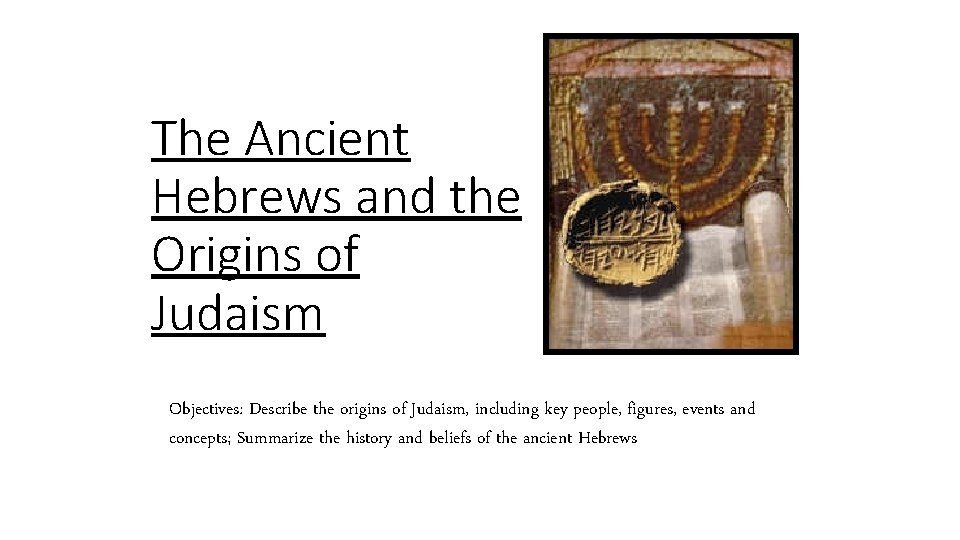 The Ancient Hebrews and the Origins of Judaism Objectives: Describe the origins of Judaism,