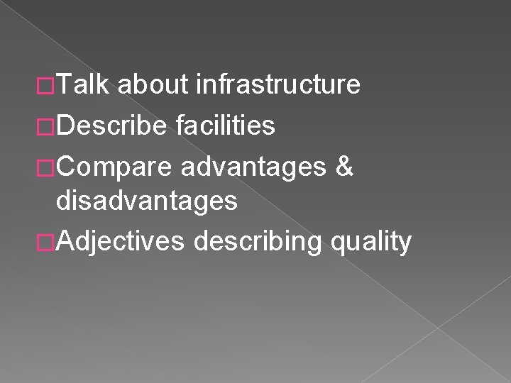 �Talk about infrastructure �Describe facilities �Compare advantages & disadvantages �Adjectives describing quality 
