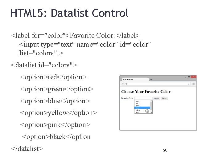 HTML 5: Datalist Control <label for="color">Favorite Color: </label> <input type="text" name="color" id="color" list="colors" >