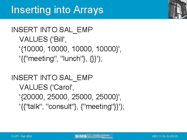 Inserting into Arrays INSERT INTO SAL_EMP VALUES ('Bill', '{10000, 10000}', '{{"meeting", "lunch"}, {}}'); INSERT