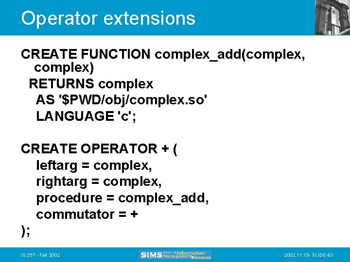 Operator extensions CREATE FUNCTION complex_add(complex, complex) RETURNS complex AS '$PWD/obj/complex. so' LANGUAGE 'c'; CREATE
