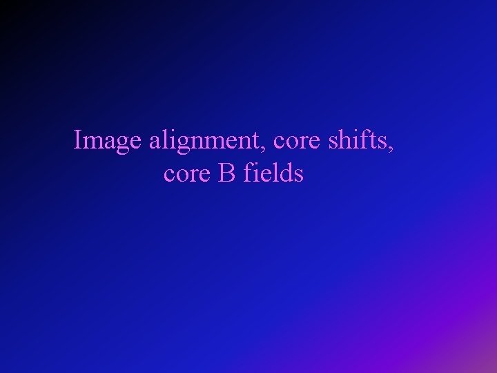 Image alignment, core shifts, core B fields 