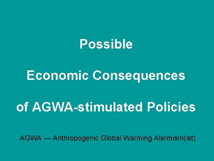 Possible Economic Consequences of AGWA-stimulated Policies AGWA — Anthropogenic Global Warming Alarmism(ist) 