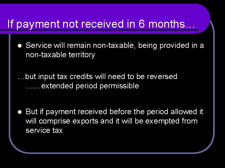 If payment not received in 6 months… l Service will remain non-taxable, being provided If payment not received in 6 months… l Service will remain non-taxable, being provided