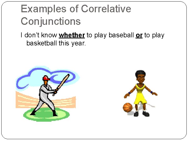 Examples of Correlative Conjunctions I don’t know whether to play baseball or to play