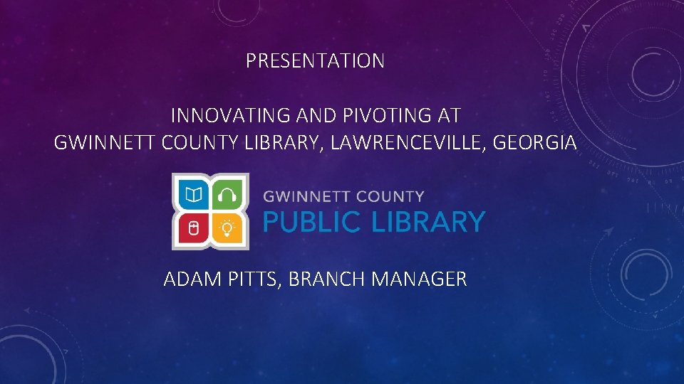 PRESENTATION INNOVATING AND PIVOTING AT GWINNETT COUNTY LIBRARY, LAWRENCEVILLE, GEORGIA ADAM PITTS, BRANCH MANAGER