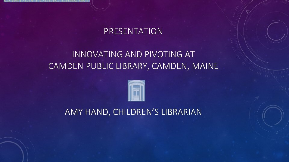 PRESENTATION INNOVATING AND PIVOTING AT CAMDEN PUBLIC LIBRARY, CAMDEN, MAINE AMY HAND, CHILDREN’S LIBRARIAN
