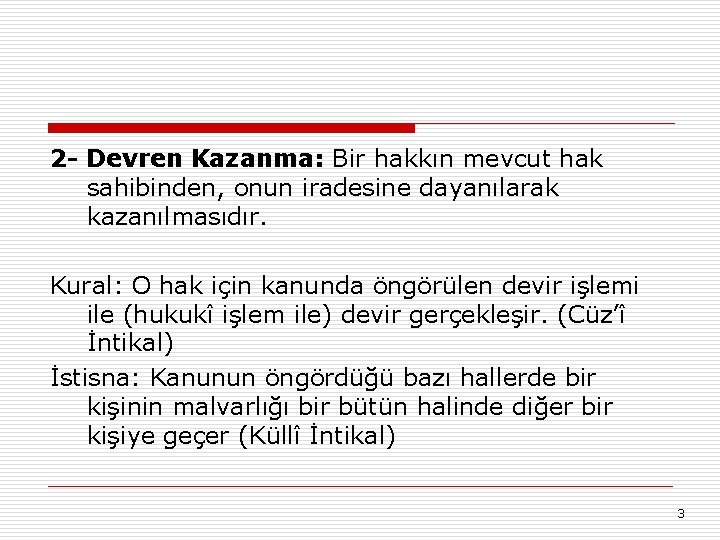 2 - Devren Kazanma: Bir hakkın mevcut hak sahibinden, onun iradesine dayanılarak kazanılmasıdır. Kural: