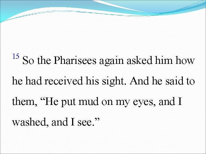 15 So the Pharisees again asked him how he had received his sight. And