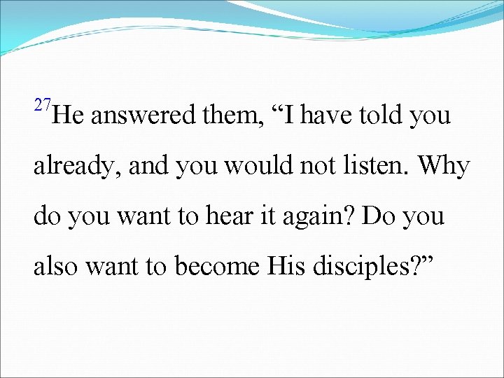 27 He answered them, “I have told you already, and you would not listen.