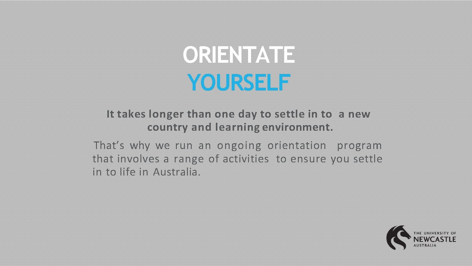 ORIENTATE YOURSELF It takes longer than one day to settle in to a new