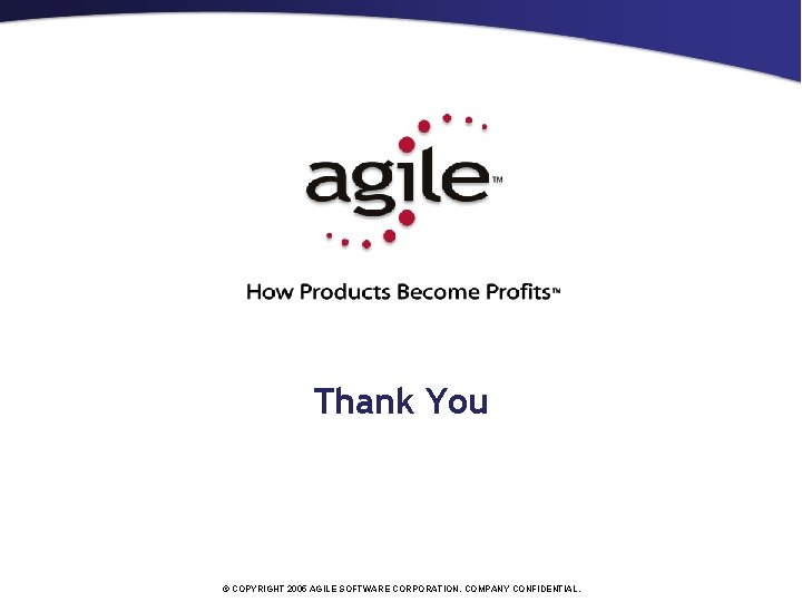 Thank You © COPYRIGHT 2005 AGILE SOFTWARE CORPORATION. COMPANY CONFIDENTIAL. 