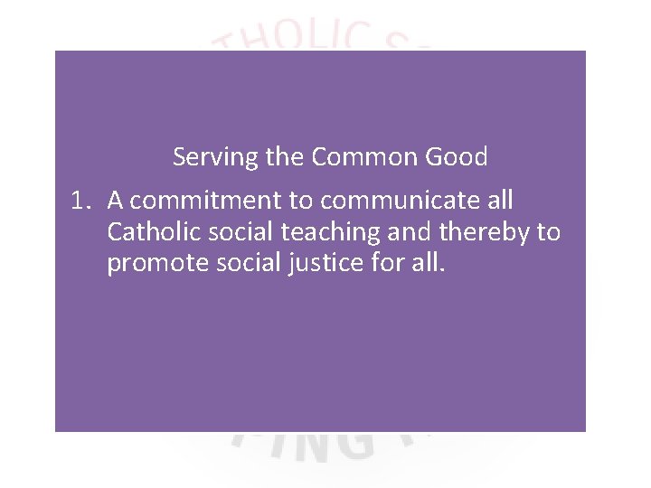Serving the Common Good 1. A commitment to communicate all Catholic social teaching and