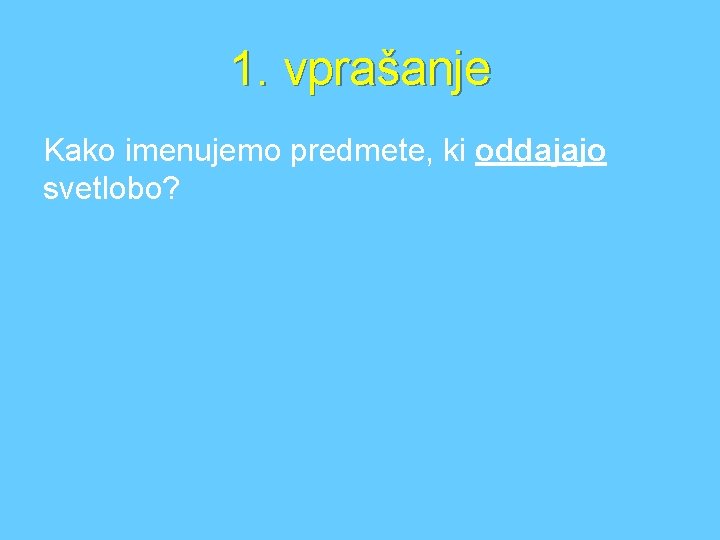 1. vprašanje Kako imenujemo predmete, ki oddajajo svetlobo? 