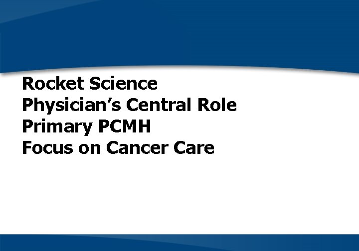 Rocket Science Physician’s Central Role Primary PCMH Focus on Cancer Care 