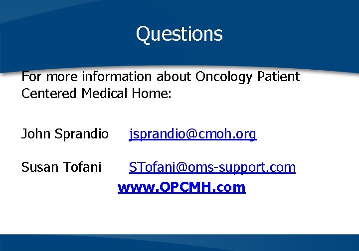 Questions For more information about Oncology Patient Centered Medical Home: John Sprandio Susan Tofani