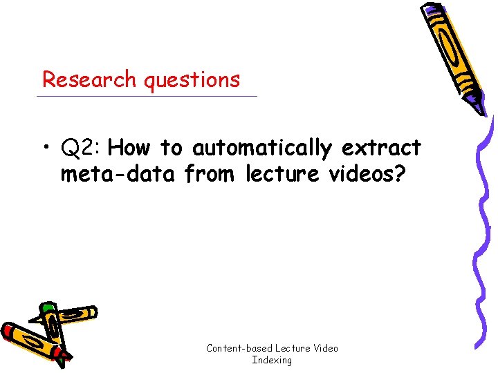 Research questions • Q 2: How to automatically extract meta-data from lecture videos? Content-based