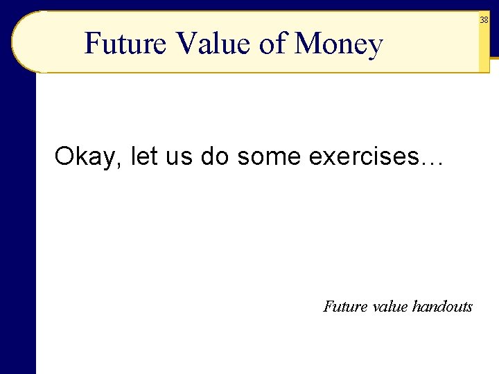 38 Future Value of Money Okay, let us do some exercises… Future value handouts