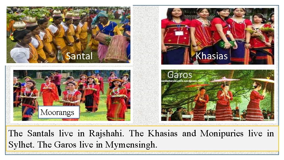 Santal Khasias Garos Moorangs The Santals live in Rajshahi. The Khasias and Monipuries live