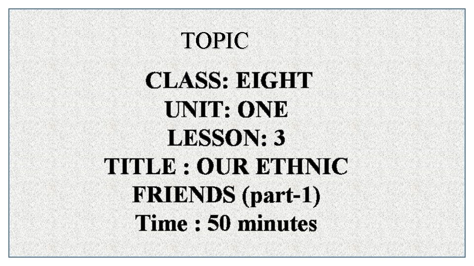 TOPIC CLASS: EIGHT UNIT: ONE LESSON: 3 TITLE : OUR ETHNIC FRIENDS (part-1) Time