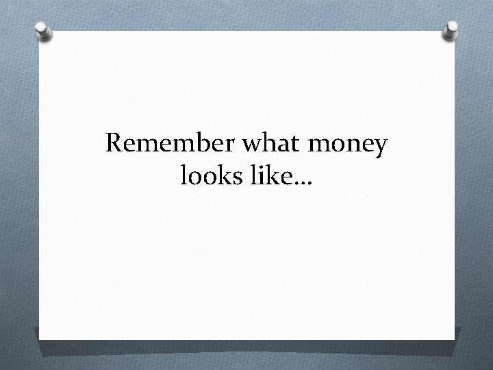 Remember what money looks like… 