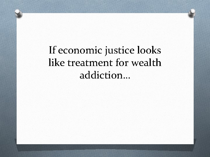 If economic justice looks like treatment for wealth addiction… 