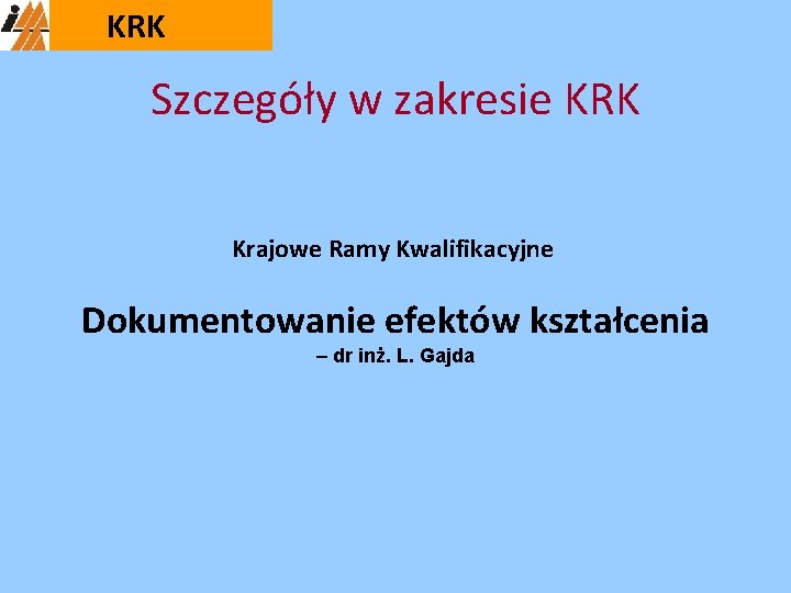 KRK Szczegóły w zakresie KRK Krajowe Ramy Kwalifikacyjne Dokumentowanie efektów kształcenia – dr inż.