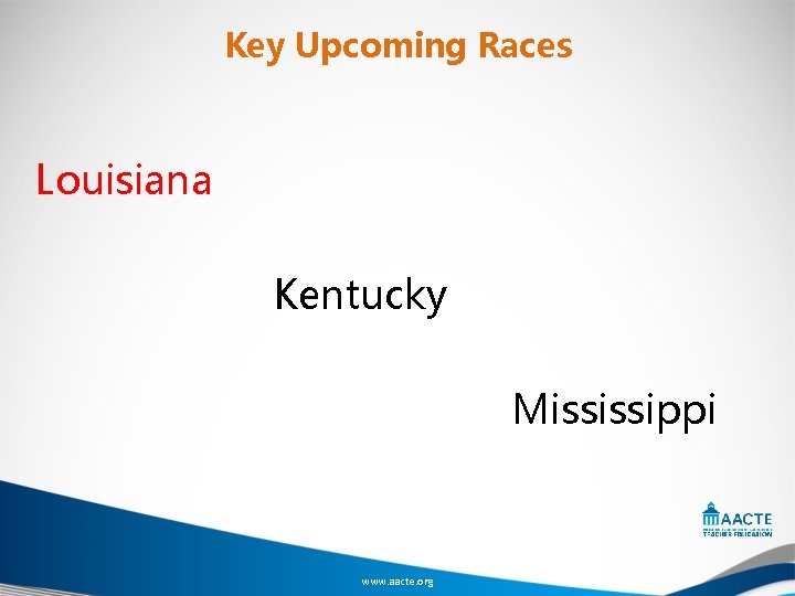 Key Upcoming Races Louisiana Kentucky Mississippi www. aacte. org 