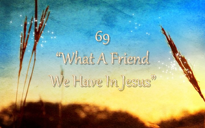 69 “What A Friend We Have In Jesus” 