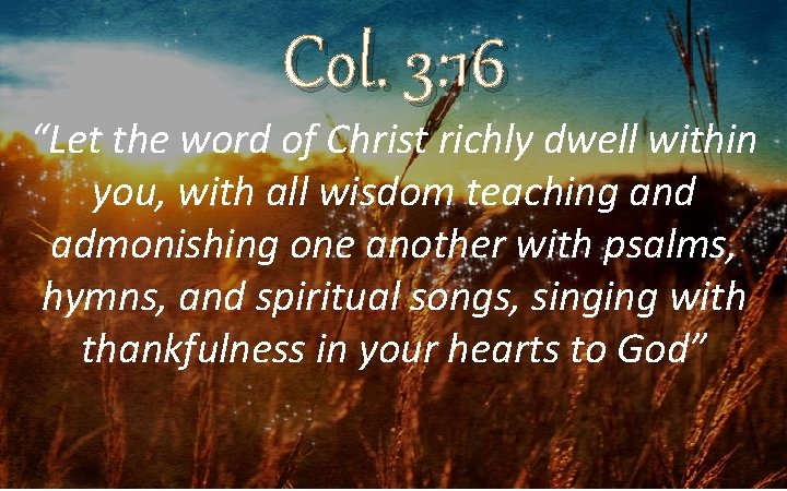 Col. 3: 16 “Let the word of Christ richly dwell within you, with all