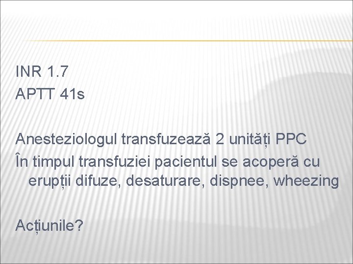 INR 1. 7 APTT 41 s Anesteziologul transfuzează 2 unități PPC În timpul transfuziei