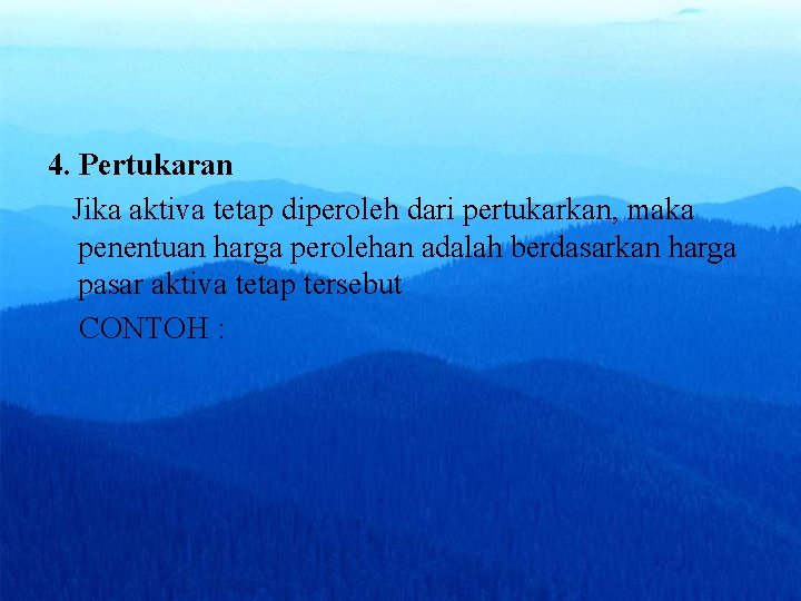 4. Pertukaran Jika aktiva tetap diperoleh dari pertukarkan, maka penentuan harga perolehan adalah berdasarkan