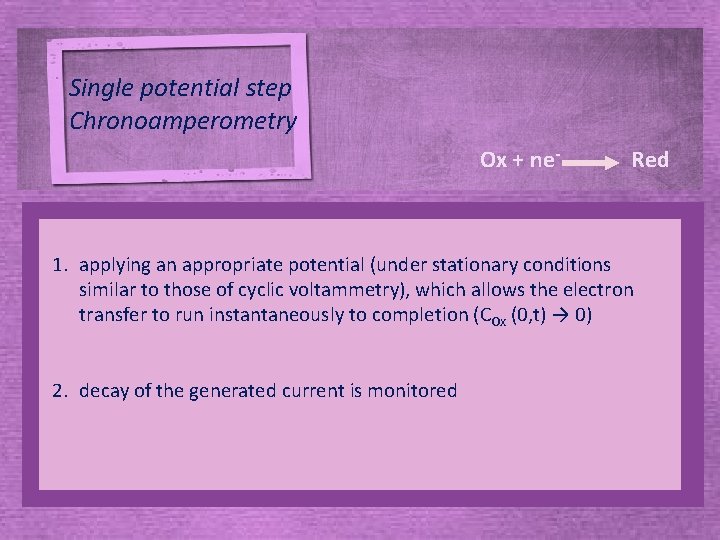 Single potential step Chronoamperometry Ox + ne - Red 1. applying an appropriate potential Single potential step Chronoamperometry Ox + ne - Red 1. applying an appropriate potential