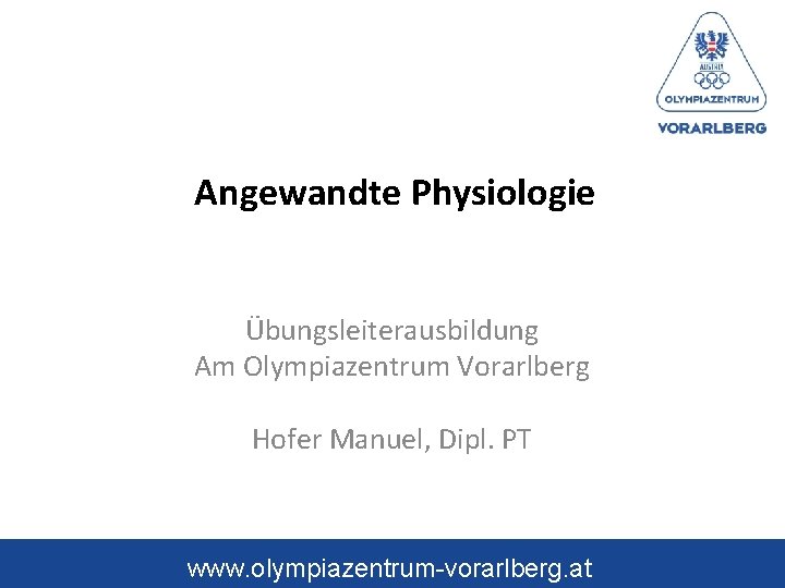 Angewandte Physiologie Übungsleiterausbildung Am Olympiazentrum Vorarlberg Hofer Manuel, Dipl. PT www. olympiazentrum-vorarlberg. at 