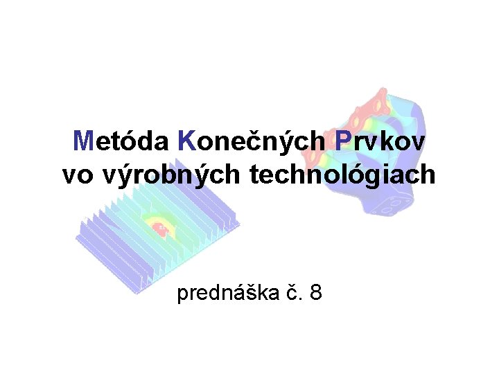 Metóda Konečných Prvkov vo výrobných technológiach prednáška č. 8 