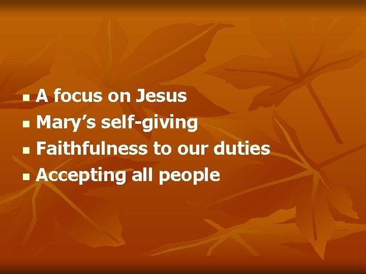A focus on Jesus n Mary’s self-giving n Faithfulness to our duties n Accepting