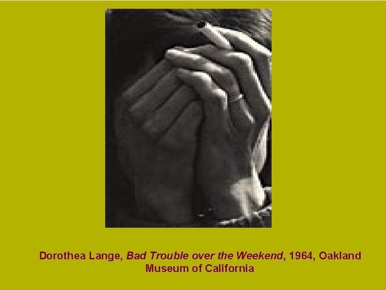 Dorothea Lange, Bad Trouble over the Weekend, 1964, Oakland Museum of California Dorothea Lange, Bad Trouble over the Weekend, 1964, Oakland Museum of California