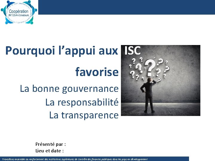  Pourquoi l’appui aux ISC favorise La bonne gouvernance La responsabilité La transparence Présenté