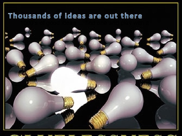 1000’s of good ideas … find one and play with it 