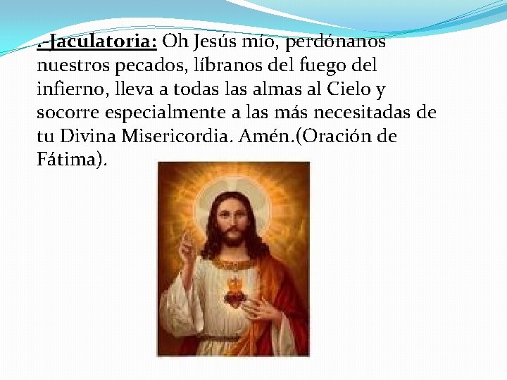 . -Jaculatoria: Oh Jesús mío, perdónanos nuestros pecados, líbranos del fuego del infierno, lleva