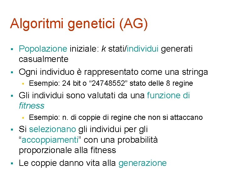 Algoritmi genetici (AG) § § Popolazione iniziale: k stati/individui generati casualmente Ogni individuo è