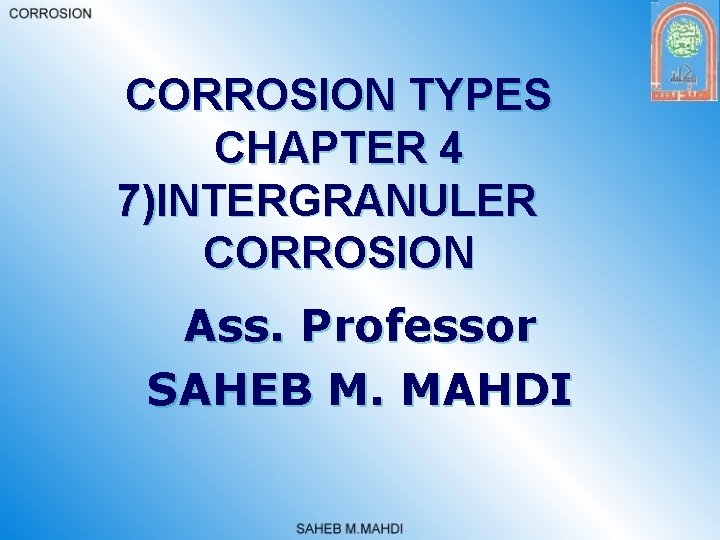 CORROSION TYPES CHAPTER 4 7)INTERGRANULER CORROSION Ass. Professor SAHEB M. MAHDI 