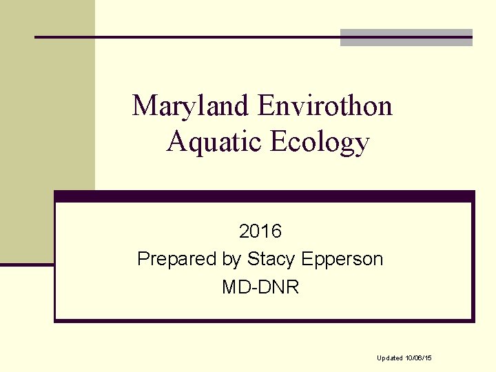 Maryland Envirothon Aquatic Ecology 2016 Prepared by Stacy Epperson MD-DNR Updated 10/06/15 