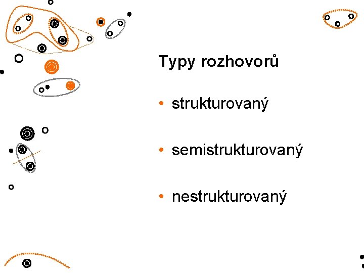 Typy rozhovorů • strukturovaný • semistrukturovaný • nestrukturovaný Typy rozhovorů • strukturovaný • semistrukturovaný • nestrukturovaný