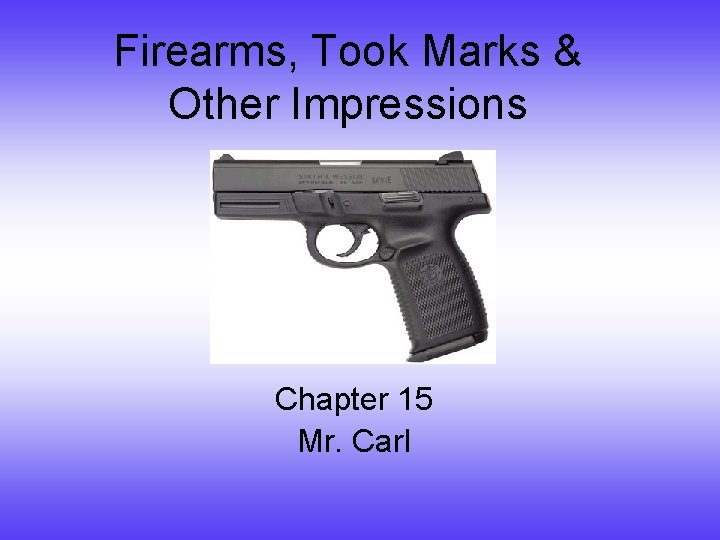 Firearms, Took Marks & Other Impressions Chapter 15 Mr. Carl 