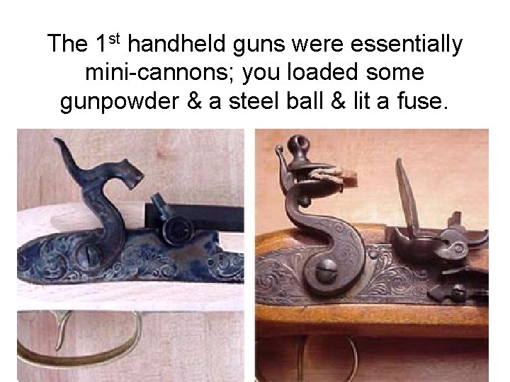 The 1 st handheld guns were essentially mini-cannons; you loaded some gunpowder & a