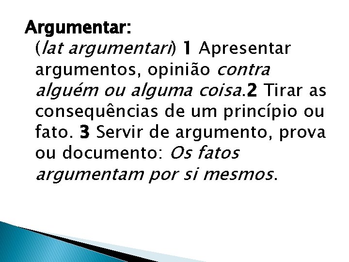 Argumentar: (lat argumentari) 1 Apresentar argumentos, opinião contra alguém ou alguma coisa. 2 Tirar Argumentar: (lat argumentari) 1 Apresentar argumentos, opinião contra alguém ou alguma coisa. 2 Tirar